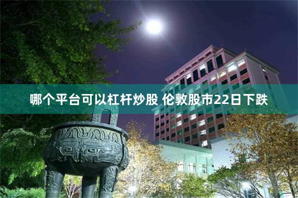 哪个平台可以杠杆炒股 伦敦股市22日下跌