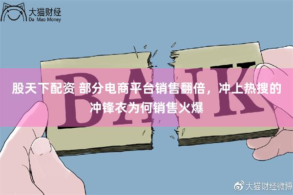 股天下配资 部分电商平台销售翻倍，冲上热搜的冲锋衣为何销售火爆