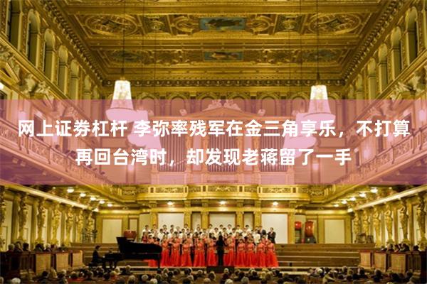 网上证劵杠杆 李弥率残军在金三角享乐，不打算再回台湾时，却发现老蒋留了一手