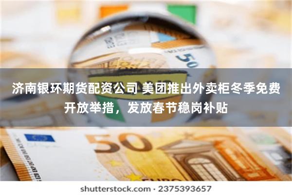 济南银环期货配资公司 美团推出外卖柜冬季免费开放举措，发放春节稳岗补贴