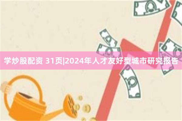 学炒股配资 31页|2024年人才友好型城市研究报告