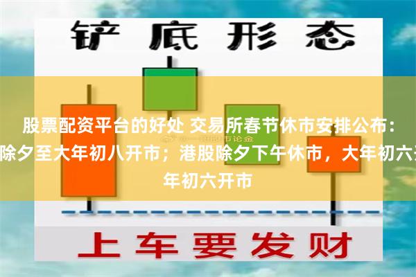 股票配资平台的好处 交易所春节休市安排公布：A股除夕至大年初八开市；港股除夕下午休市，大年初六开市