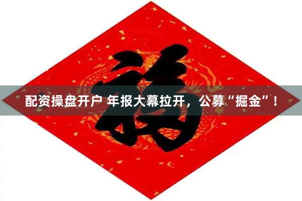 配资操盘开户 年报大幕拉开，公募“掘金”！