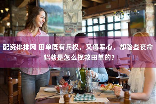 配资排排网 田单既有兵权，又得军心，却险些丧命 貂勃是怎么挽救田单的？