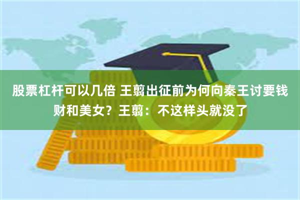 股票杠杆可以几倍 王翦出征前为何向秦王讨要钱财和美女？王翦：不这样头就没了