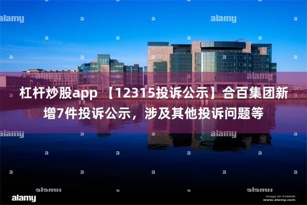 杠杆炒股app 【12315投诉公示】合百集团新增7件投诉公示，涉及其他投诉问题等