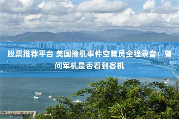 股票推荐平台 美国撞机事件空管员全程录音：曾问军机是否看到客机