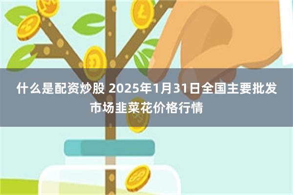 什么是配资炒股 2025年1月31日全国主要批发市场韭菜花价格行情