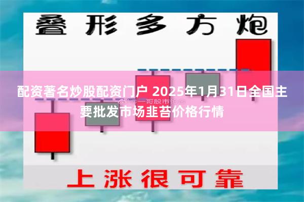 配资著名炒股配资门户 2025年1月31日全国主要批发市场韭苔价格行情