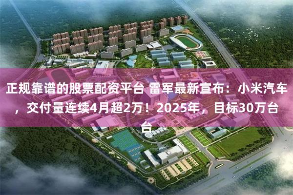 正规靠谱的股票配资平台 雷军最新宣布：小米汽车，交付量连续4月超2万！2025年，目标30万台