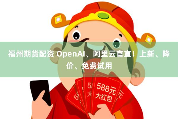 福州期货配资 OpenAI、阿里云官宣！上新、降价、免费试用