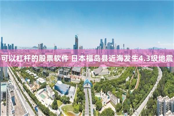 可以杠杆的股票软件 日本福岛县近海发生4.3级地震