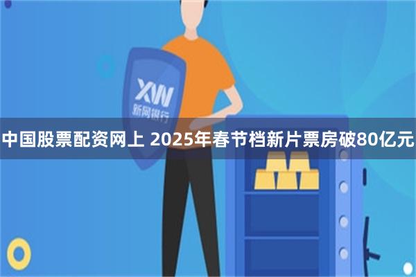 中国股票配资网上 2025年春节档新片票房破80亿元