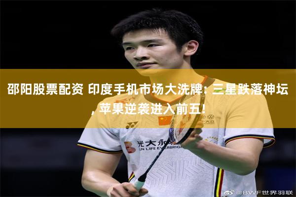 邵阳股票配资 印度手机市场大洗牌: 三星跌落神坛, 苹果逆袭进入前五!