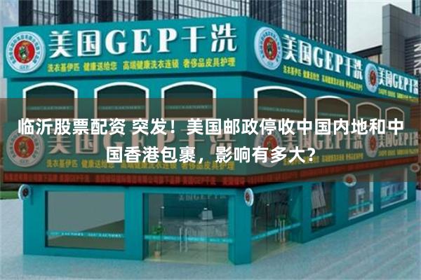 临沂股票配资 突发！美国邮政停收中国内地和中国香港包裹，影响有多大？
