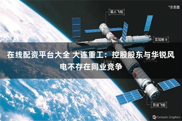 在线配资平台大全 大连重工：控股股东与华锐风电不存在同业竞争