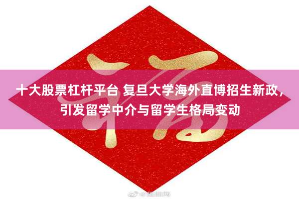 十大股票杠杆平台 复旦大学海外直博招生新政，引发留学中介与留学生格局变动