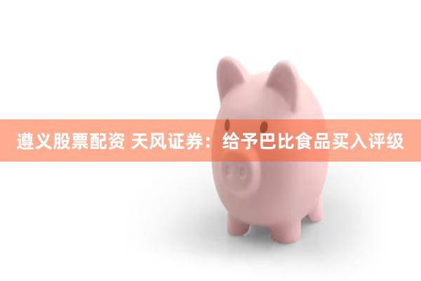 遵义股票配资 天风证券：给予巴比食品买入评级