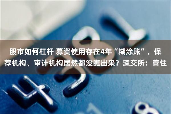 股市如何杠杆 募资使用存在4年“糊涂账”，保荐机构、审计机构居然都没瞧出来？深交所：管住