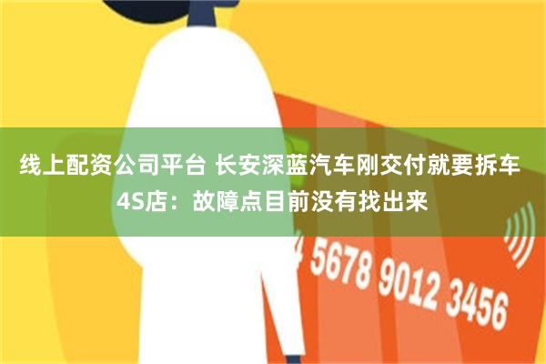 线上配资公司平台 长安深蓝汽车刚交付就要拆车 4S店：故障点目前没有找出来