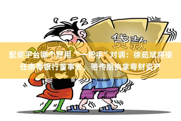 配资平台哪个好用 “一把手”对调：徐茹斌将接任南粤银行董事长，骆传朋执掌粤财资产