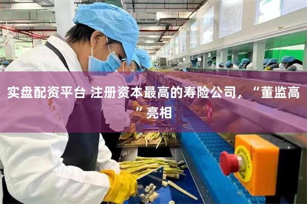 实盘配资平台 注册资本最高的寿险公司，“董监高”亮相