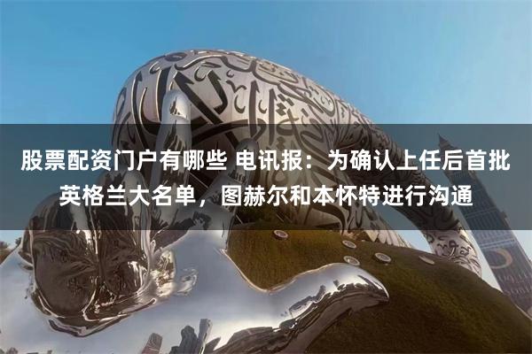 股票配资门户有哪些 电讯报：为确认上任后首批英格兰大名单，图赫尔和本怀特进行沟通