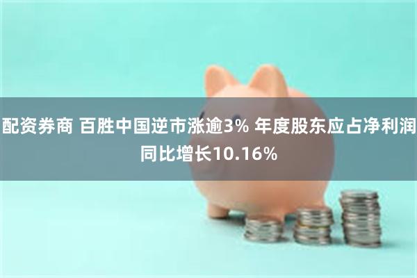 配资券商 百胜中国逆市涨逾3% 年度股东应占净利润同比增长10.16%