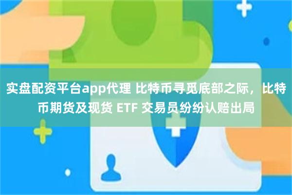 实盘配资平台app代理 比特币寻觅底部之际，比特币期货及现货 ETF 交易员纷纷认赔出局