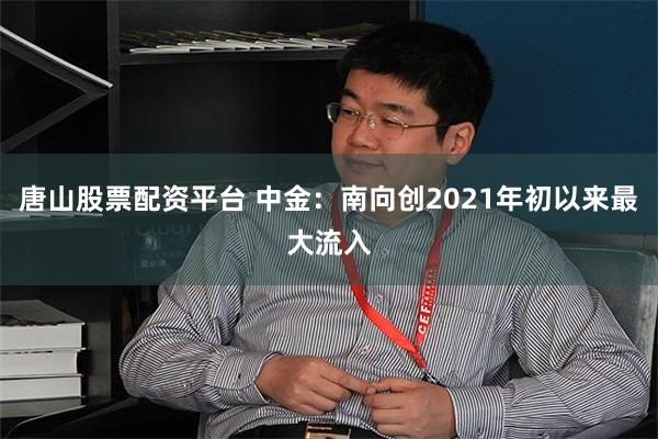 唐山股票配资平台 中金：南向创2021年初以来最大流入