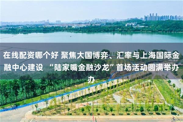 在线配资哪个好 聚焦大国博弈、汇率与上海国际金融中心建设  “陆家嘴金融沙龙”首场活动圆满举办