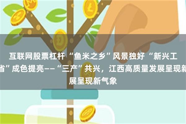 互联网股票杠杆 “鱼米之乡”风景独好 “新兴工业大省”成色提亮——“三产”共兴，江西高质量发展呈现新气象