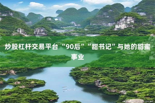 炒股杠杆交易平台 “90后”“甜书记”与她的甜蜜事业