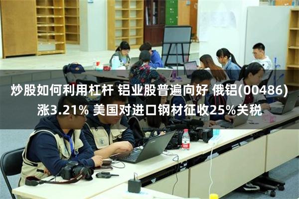 炒股如何利用杠杆 铝业股普遍向好 俄铝(00486)涨3.21% 美国对进口钢材征收25%关税