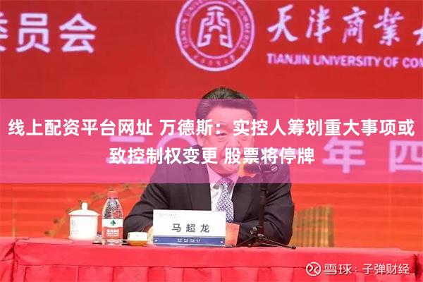 线上配资平台网址 万德斯：实控人筹划重大事项或致控制权变更 股票将停牌
