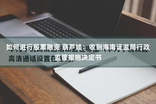 如何进行股票融资 葫芦娃：收到海南证监局行政监管措施决定书