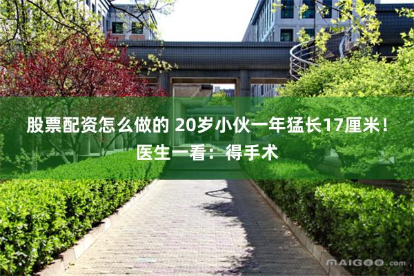 股票配资怎么做的 20岁小伙一年猛长17厘米！医生一看：得手术