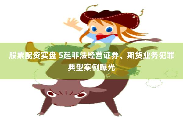 股票配资实盘 5起非法经营证券、期货业务犯罪典型案例曝光