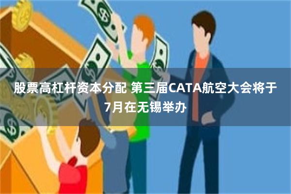 股票高杠杆资本分配 第三届CATA航空大会将于7月在无锡举办