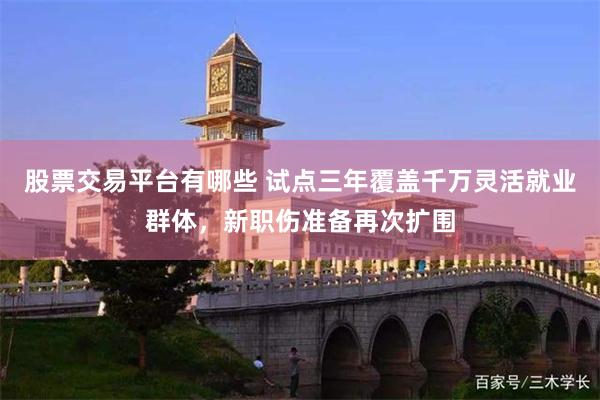 股票交易平台有哪些 试点三年覆盖千万灵活就业群体，新职伤准备再次扩围