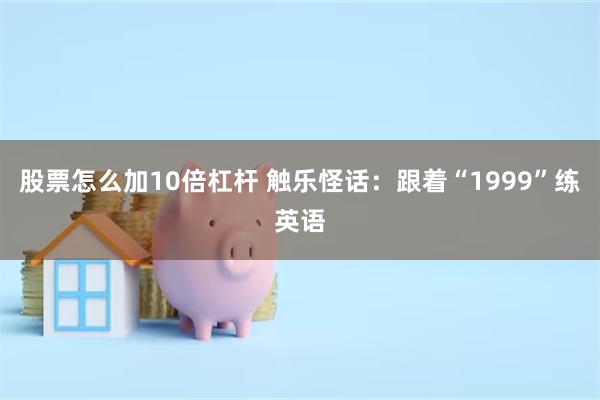 股票怎么加10倍杠杆 触乐怪话：跟着“1999”练英语