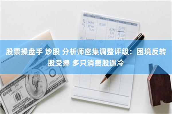 股票操盘手 炒股 分析师密集调整评级：困境反转股受捧 多只消费股遇冷