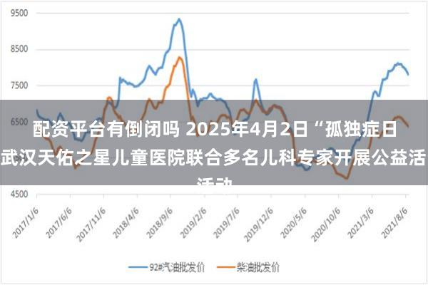 配资平台有倒闭吗 2025年4月2日“孤独症日”武汉天佑之星儿童医院联合多名儿科专家开展公益活动