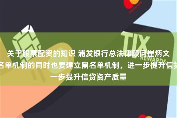 关于股票配资的知识 浦发银行总法律顾问崔炳文：实行白名单机制的同时也要建立黑名单机制，进一步提升信贷资产质量