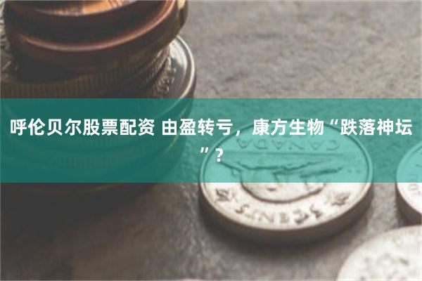 呼伦贝尔股票配资 由盈转亏，康方生物“跌落神坛”？