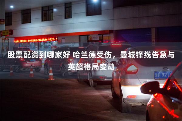 股票配资到哪家好 哈兰德受伤，曼城锋线告急与英超格局变动