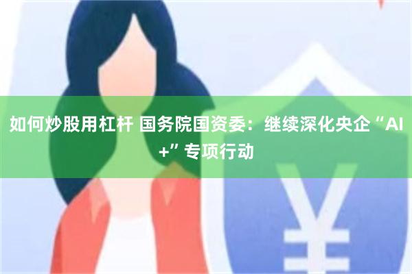 如何炒股用杠杆 国务院国资委：继续深化央企“AI+”专项行动