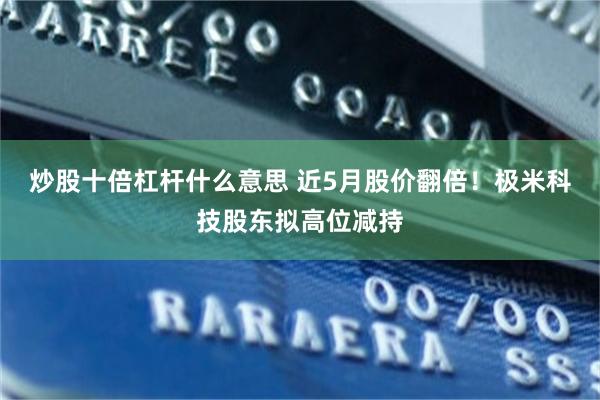 炒股十倍杠杆什么意思 近5月股价翻倍！极米科技股东拟高位减持