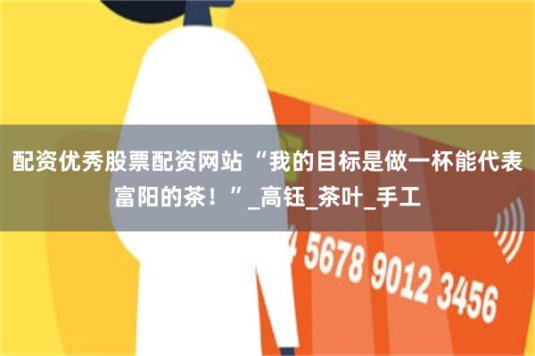 配资优秀股票配资网站 “我的目标是做一杯能代表富阳的茶！”_高钰_茶叶_手工