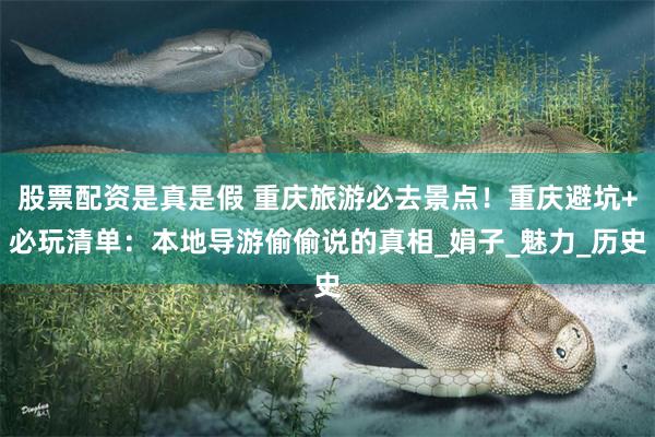 股票配资是真是假 重庆旅游必去景点！重庆避坑+必玩清单：本地导游偷偷说的真相_娟子_魅力_历史